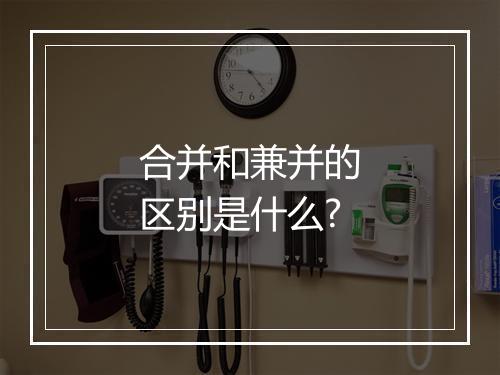 合并和兼并的区别是什么?