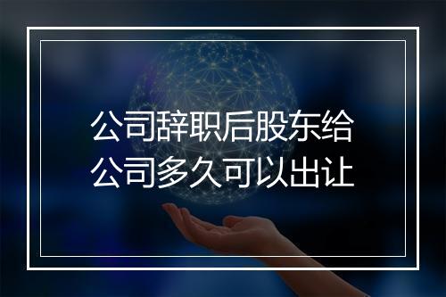 公司辞职后股东给公司多久可以出让