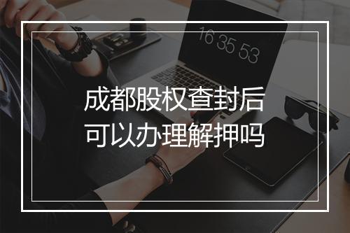 成都股权查封后可以办理解押吗