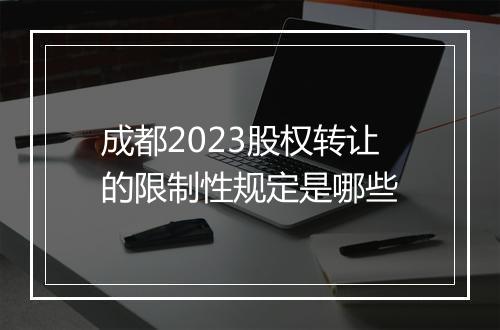 成都2023股权转让的限制性规定是哪些