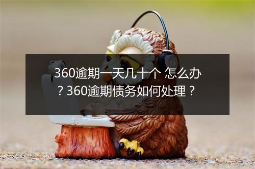 360逾期一天几十个 怎么办？360逾期债务如何处理？