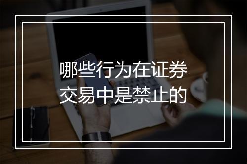 哪些行为在证券交易中是禁止的