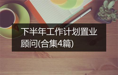 下半年工作计划置业顾问(合集4篇)