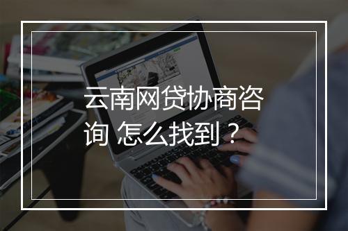 云南网贷协商咨询 怎么找到？