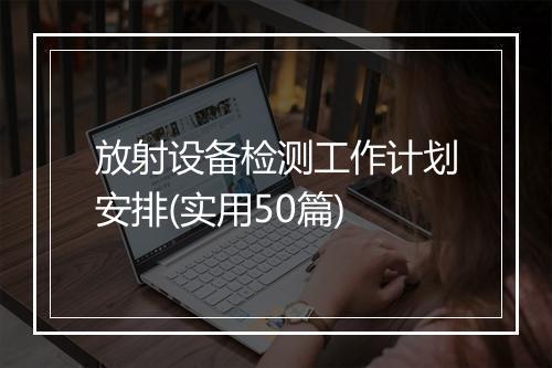 放射设备检测工作计划安排(实用50篇)