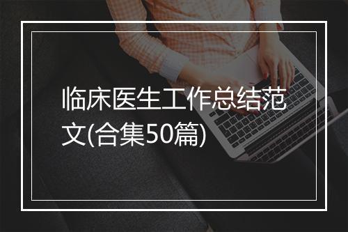 临床医生工作总结范文(合集50篇)