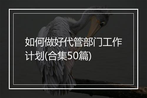 如何做好代管部门工作计划(合集50篇)