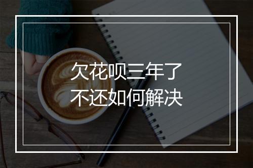 欠花呗三年了不还如何解决
