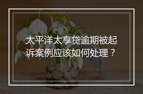 太平洋太享贷逾期被起诉案例应该如何处理？