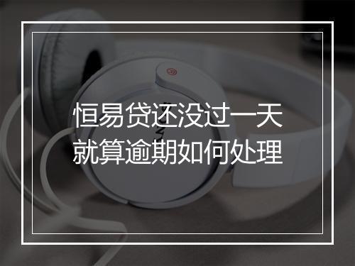 恒易贷还没过一天就算逾期如何处理