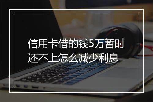 信用卡借的钱5万暂时还不上怎么减少利息