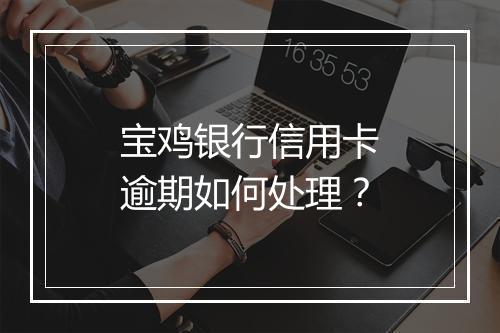 宝鸡银行信用卡逾期如何处理？