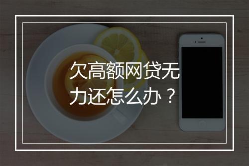 欠高额网贷无力还怎么办？
