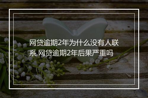 网贷逾期2年为什么没有人联系,网贷逾期2年后果严重吗
