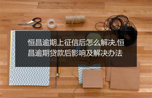 恒昌逾期上征信后怎么解决,恒昌逾期贷款后影响及解决办法