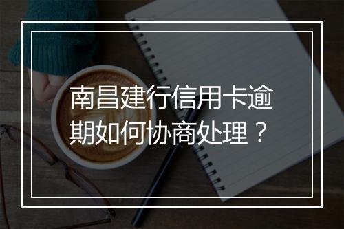 南昌建行信用卡逾期如何协商处理？
