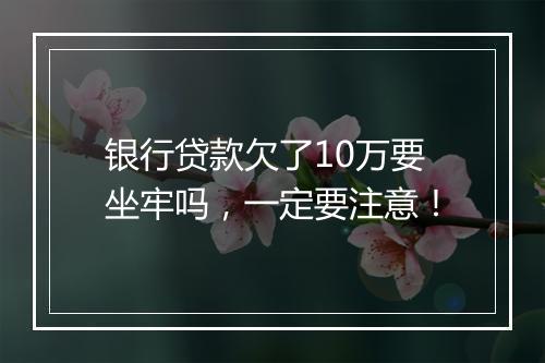 银行贷款欠了10万要坐牢吗，一定要注意！