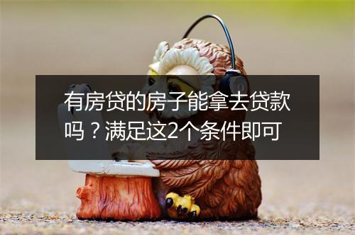 有房贷的房子能拿去贷款吗？满足这2个条件即可