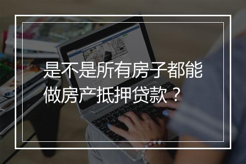 是不是所有房子都能做房产抵押贷款？