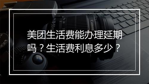 美团生活费能办理延期吗？生活费利息多少？