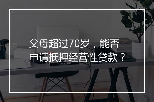 父母超过70岁，能否申请抵押经营性贷款？