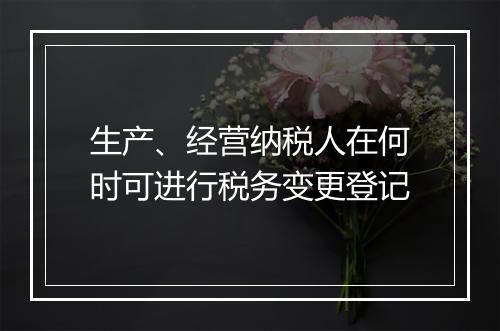 生产、经营纳税人在何时可进行税务变更登记