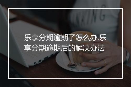 乐享分期逾期了怎么办,乐享分期逾期后的解决办法