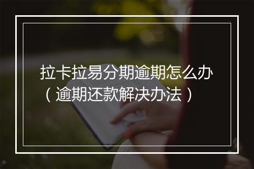 拉卡拉易分期逾期怎么办（逾期还款解决办法）