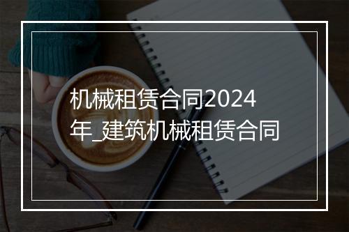 机械租赁合同2024年_建筑机械租赁合同