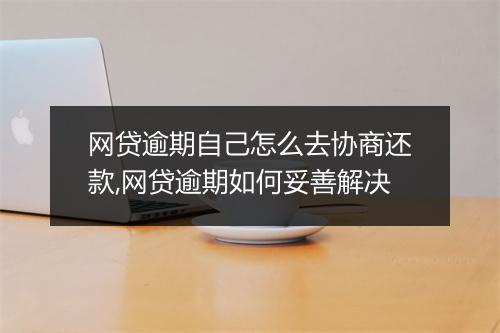 网贷逾期自己怎么去协商还款,网贷逾期如何妥善解决