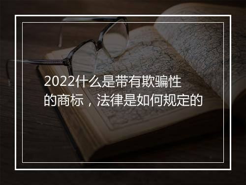 2022什么是带有欺骗性的商标，法律是如何规定的