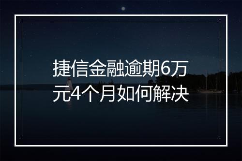 捷信金融逾期6万元4个月如何解决