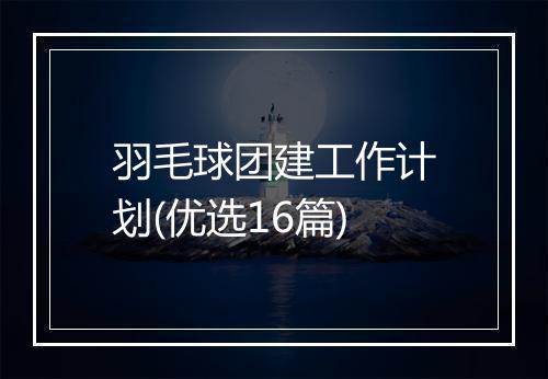 羽毛球团建工作计划(优选16篇)