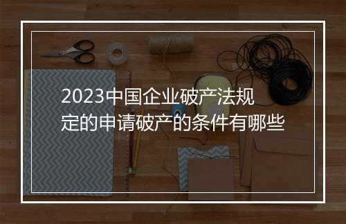 2023中国企业破产法规定的申请破产的条件有哪些