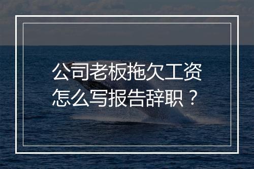 公司老板拖欠工资怎么写报告辞职？
