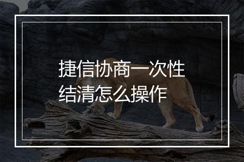 捷信协商一次性结清怎么操作