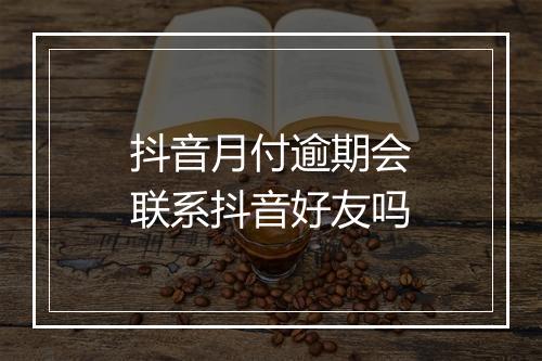 抖音月付逾期会联系抖音好友吗