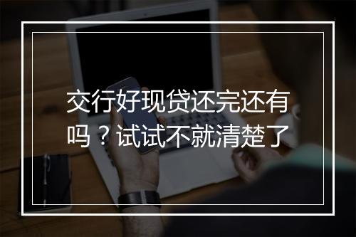 交行好现贷还完还有吗？试试不就清楚了
