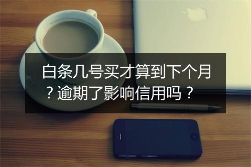 白条几号买才算到下个月？逾期了影响信用吗？