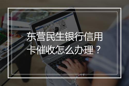 东营民生银行信用卡催收怎么办理？