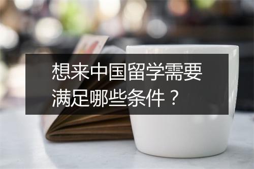 想来中国留学需要满足哪些条件？