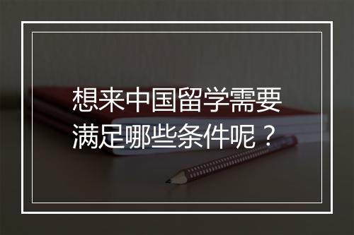 想来中国留学需要满足哪些条件呢？