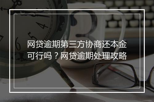 网贷逾期第三方协商还本金可行吗？网贷逾期处理攻略