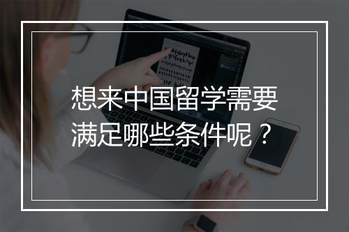 想来中国留学需要满足哪些条件呢？