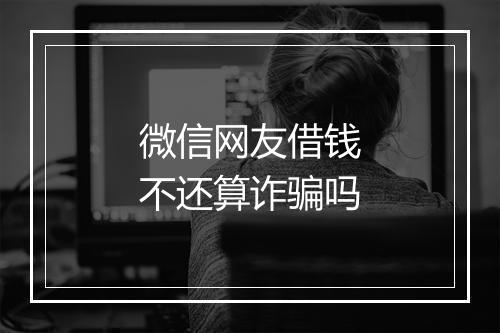 微信网友借钱不还算诈骗吗