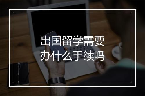 出国留学需要办什么手续吗