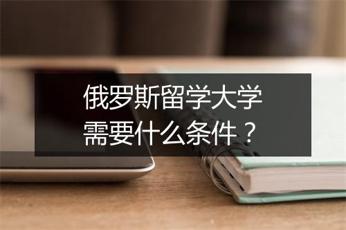 俄罗斯留学大学需要什么条件？
