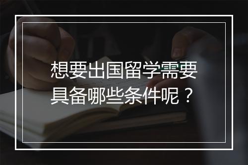 想要出国留学需要具备哪些条件呢？