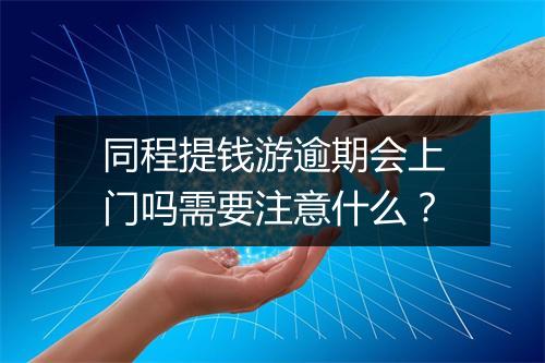 同程提钱游逾期会上门吗需要注意什么？