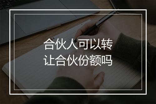 合伙人可以转让合伙份额吗